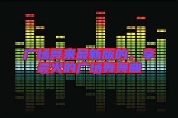 廣場(chǎng)舞來最新版的，享最火的廣場(chǎng)舞舞曲