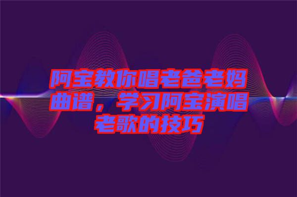 阿寶教你唱老爸老媽曲譜，學習阿寶演唱老歌的技巧