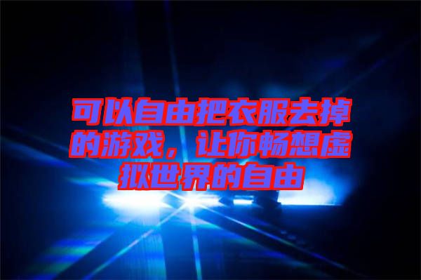 可以自由把衣服去掉的游戲，讓你暢想虛擬世界的自由