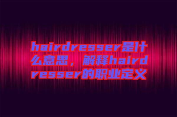 hairdresser是什么意思，解釋hairdresser的職業(yè)定義