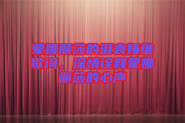 蒙娜麗莎的淚袁婭維歌詞，深情詮釋蒙娜麗莎的心聲