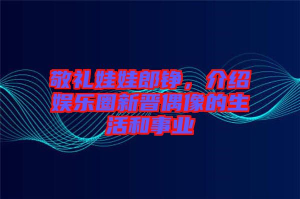 敬禮娃娃郎錚，介紹娛樂圈新晉偶像的生活和事業(yè)