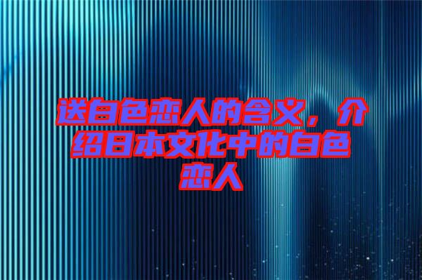 送白色戀人的含義，介紹日本文化中的白色戀人