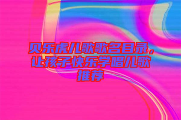 貝樂虎兒歌歌名目錄，讓孩子快樂學(xué)唱兒歌推薦