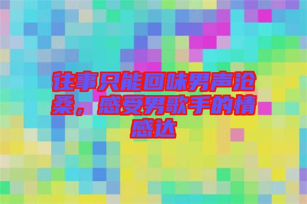 往事只能回味男聲滄桑，感受男歌手的情感達(dá)