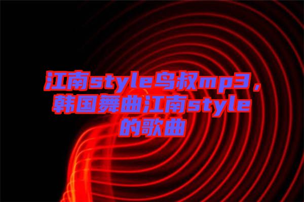 江南style鳥叔mp3，韓國舞曲江南style的歌曲