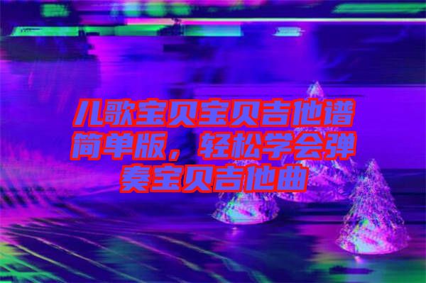 兒歌寶貝寶貝吉他譜簡單版，輕松學(xué)會(huì)彈奏寶貝吉他曲