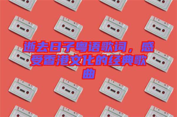 逝去日子粵語歌詞，感受香港文化的經(jīng)典歌曲