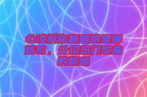 心凌愛你翻唱的是哪首歌，介紹熱門歌曲的翻唱