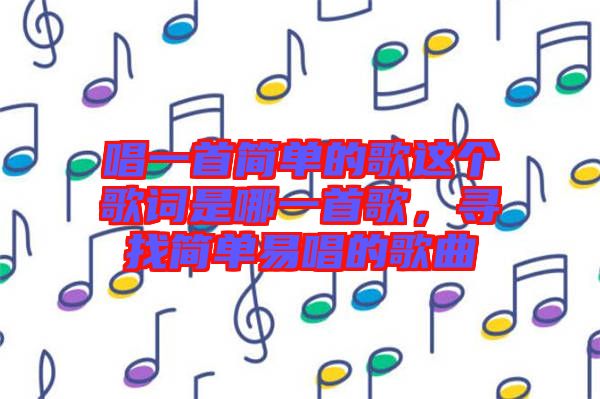 唱一首簡單的歌這個歌詞是哪一首歌，尋找簡單易唱的歌曲