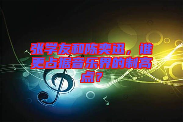 張學(xué)友和陳奕迅，誰(shuí)更占據(jù)音樂(lè)界的制高點(diǎn)？