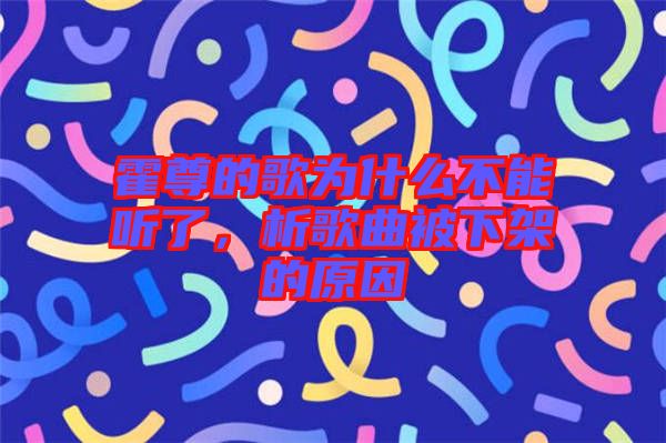 霍尊的歌為什么不能聽了，析歌曲被下架的原因