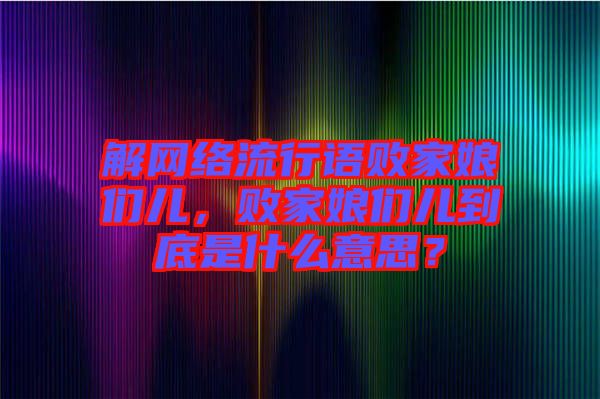 解網(wǎng)絡(luò)流行語敗家娘們兒，敗家娘們兒到底是什么意思？