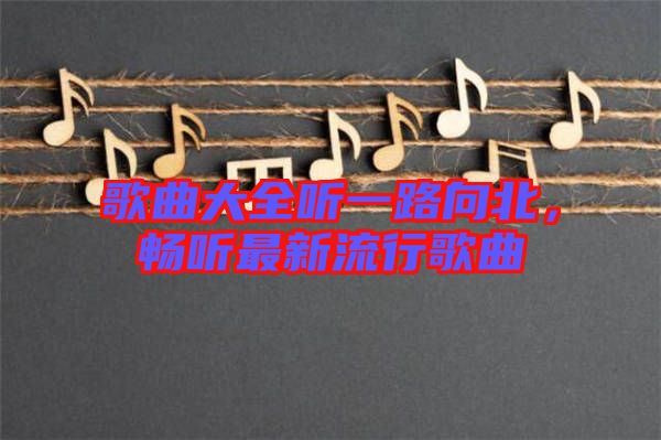 歌曲大全聽一路向北，暢聽最新流行歌曲