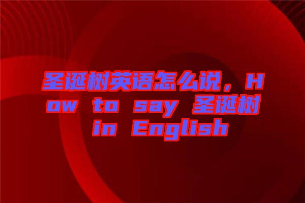 圣誕樹英語怎么說，How to say 圣誕樹 in English