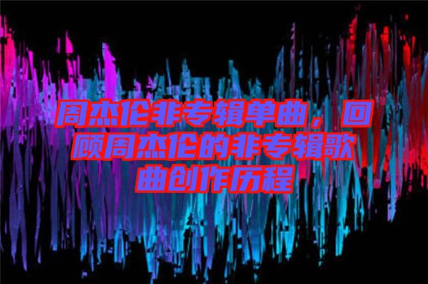 周杰倫非專輯單曲，回顧周杰倫的非專輯歌曲創(chuàng)作歷程