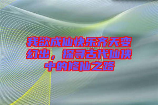 我欲成仙快樂齊天變幻出，探尋古代仙俠中的修仙之路