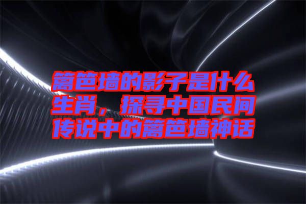 籬笆墻的影子是什么生肖，探尋中國民間傳說中的籬笆墻神話