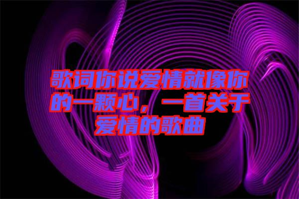 歌詞你說愛情就像你的一顆心，一首關(guān)于愛情的歌曲