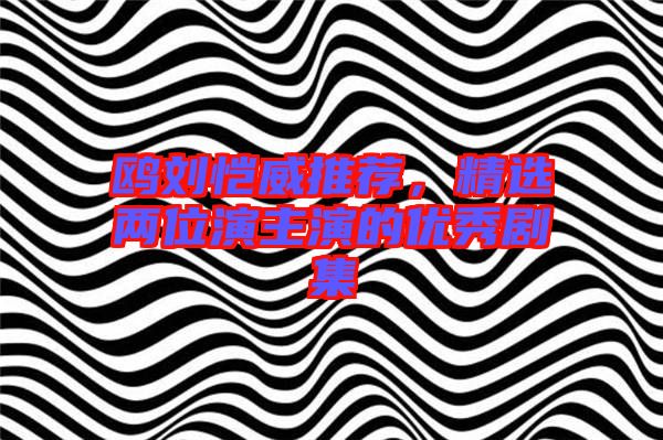 鷗劉愷威推薦，精選兩位演主演的優(yōu)秀劇集