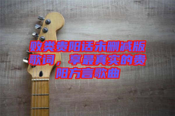 敗類貴陽話未刪減版歌詞，享最真實的貴陽方言歌曲