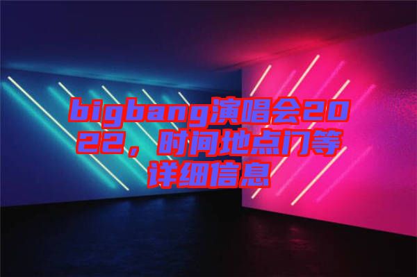 bigbang演唱會(huì)2022，時(shí)間地點(diǎn)門等詳細(xì)信息