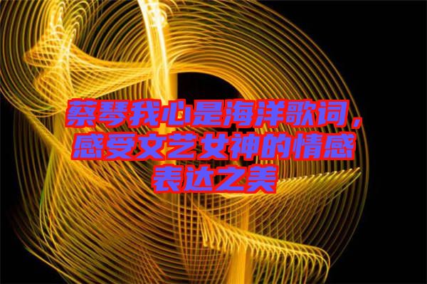 蔡琴我心是海洋歌詞，感受文藝女神的情感表達(dá)之美