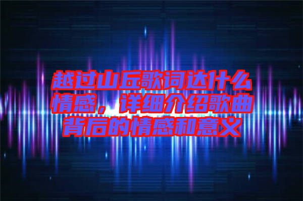 越過(guò)山丘歌詞達(dá)什么情感，詳細(xì)介紹歌曲背后的情感和意義