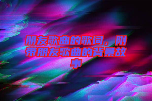 朋友歌曲的歌詞，附帶朋友歌曲的背景故事