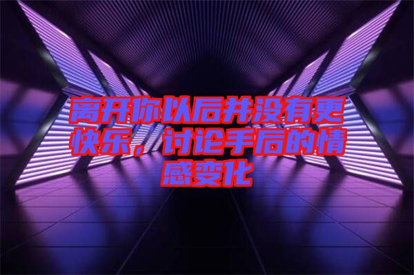 離開你以后并沒有更快樂，討論手后的情感變化