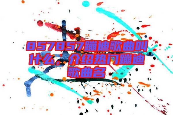 857857蹦迪歌曲叫什么，介紹熱門(mén)蹦迪歌曲名