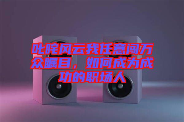 叱咤風(fēng)云我任意闖萬眾矚目，如何成為成功的職場人