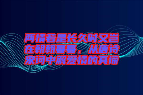 兩情若是長久時又豈在朝朝暮暮，從唐詩宋詞中解愛情的真諦