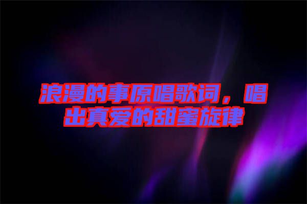 浪漫的事原唱歌詞，唱出真愛的甜蜜旋律