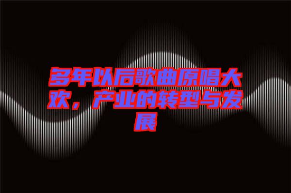 多年以后歌曲原唱大歡，產(chǎn)業(yè)的轉(zhuǎn)型與發(fā)展