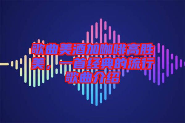 歌曲美酒加咖啡高勝美，一首經(jīng)典的流行歌曲介紹