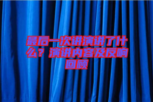 最后一次講演講了什么？演講內(nèi)容及反響回顧