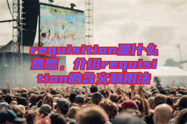 requisition是什么意思，介紹requisition的含義和用法