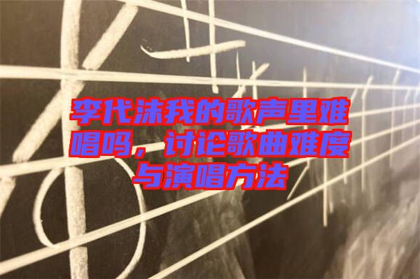 李代沫我的歌聲里難唱嗎，討論歌曲難度與演唱方法