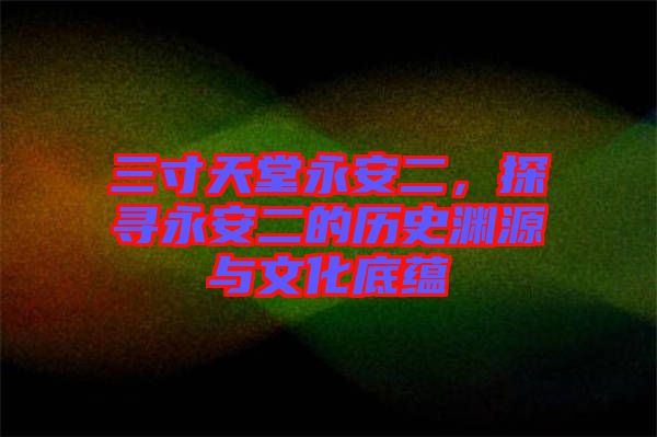 三寸天堂永安二，探尋永安二的歷史淵源與文化底蘊(yùn)