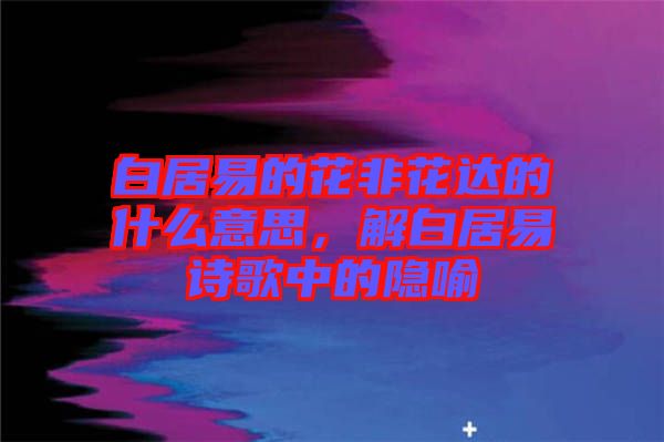 白居易的花非花達的什么意思，解白居易詩歌中的隱喻