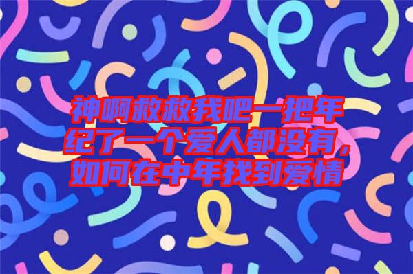 神啊救救我吧一把年紀(jì)了一個愛人都沒有，如何在中年找到愛情