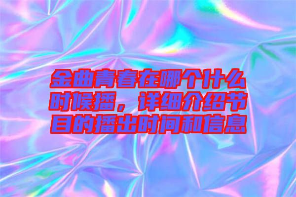 金曲青春在哪個什么時候播，詳細介紹節(jié)目的播出時間和信息