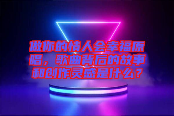 做你的情人會(huì)幸福原唱，歌曲背后的故事和創(chuàng)作靈感是什么？