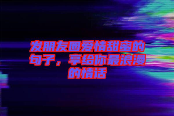 發(fā)朋友圈愛情甜蜜的句子，享給你最浪漫的情話