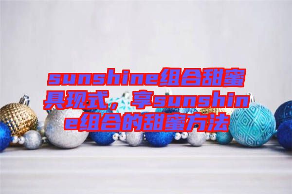 sunshine組合甜蜜具現(xiàn)式，享sunshine組合的甜蜜方法