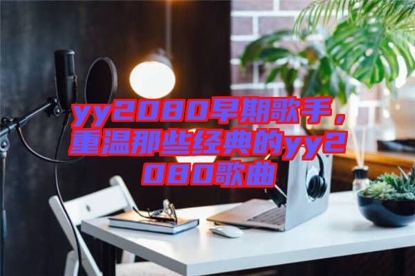 yy2080早期歌手，重溫那些經(jīng)典的yy2080歌曲