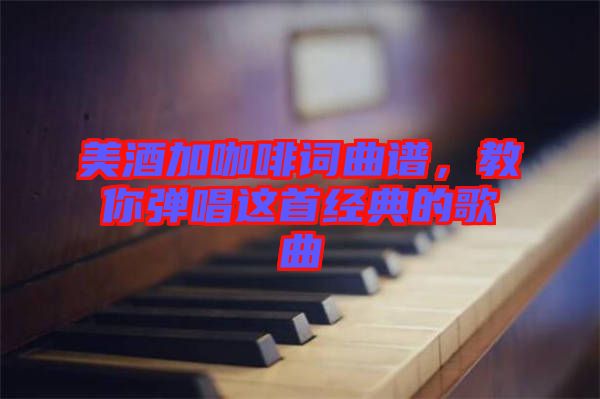 美酒加咖啡詞曲譜，教你彈唱這首經(jīng)典的歌曲