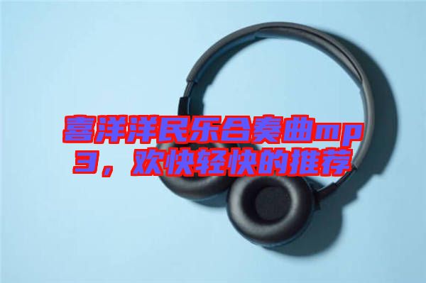 喜洋洋民樂(lè)合奏曲mp3，歡快輕快的推薦