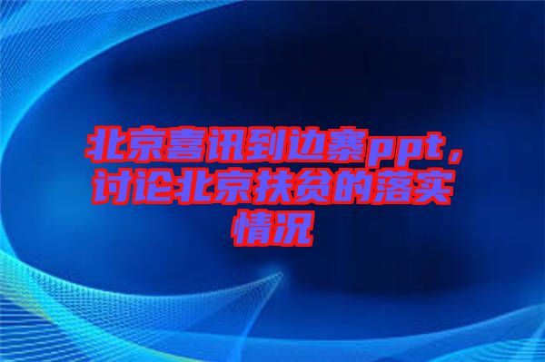 北京喜訊到邊寨ppt，討論北京扶貧的落實(shí)情況